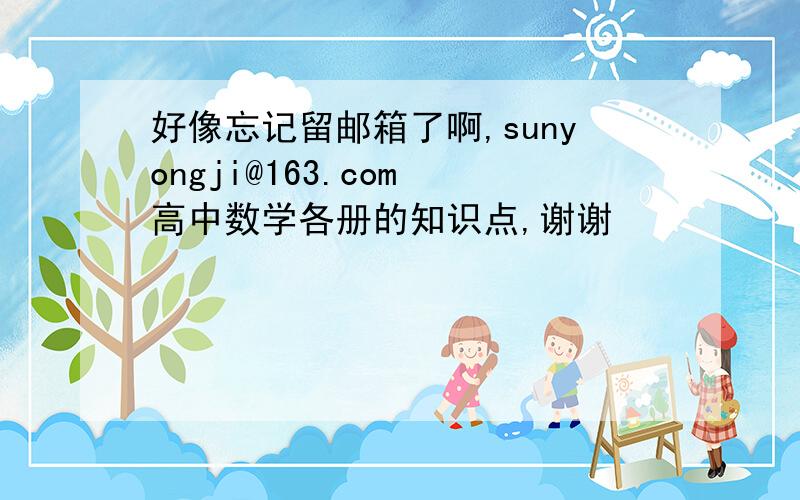 好像忘记留邮箱了啊,sunyongji@163.com 高中数学各册的知识点,谢谢