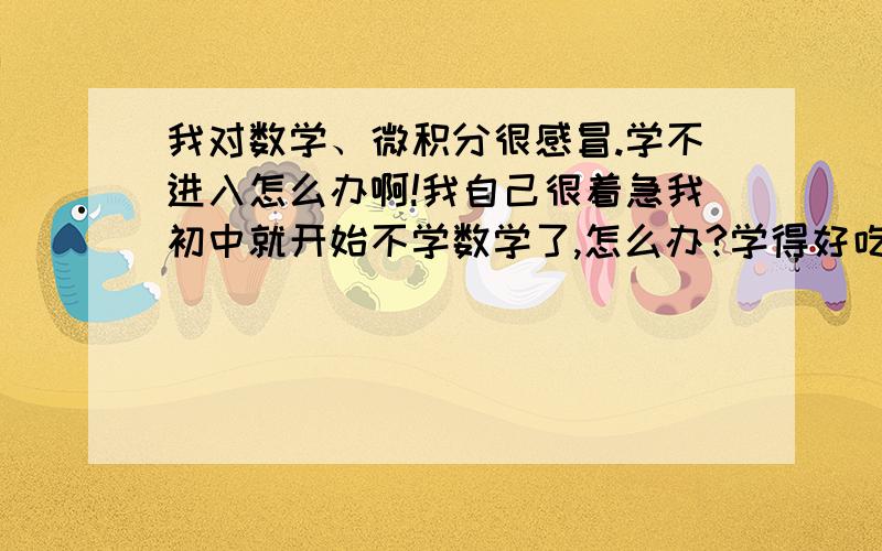 我对数学、微积分很感冒.学不进入怎么办啊!我自己很着急我初中就开始不学数学了,怎么办?学得好吃力啊!