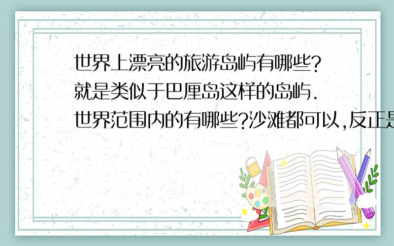 世界上漂亮的旅游岛屿有哪些?就是类似于巴厘岛这样的岛屿.世界范围内的有哪些?沙滩都可以,反正是海边.如果能详细一些,可以追加分的.