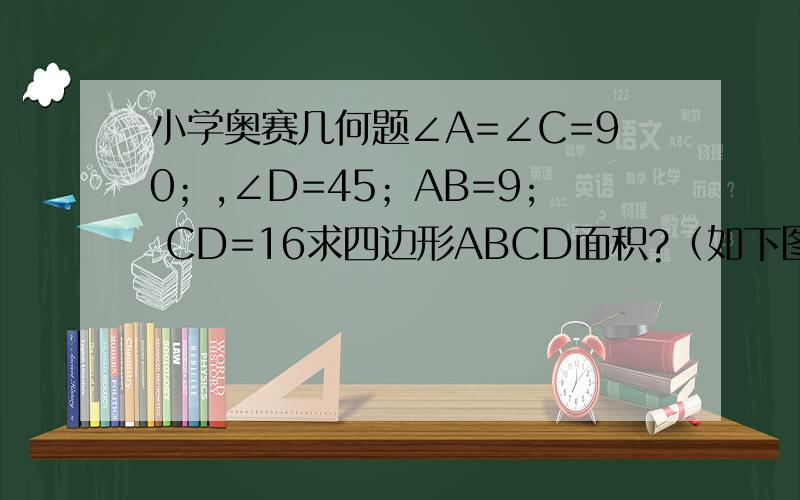 小学奥赛几何题∠A=∠C=90；,∠D=45；AB=9; CD=16求四边形ABCD面积?（如下图）