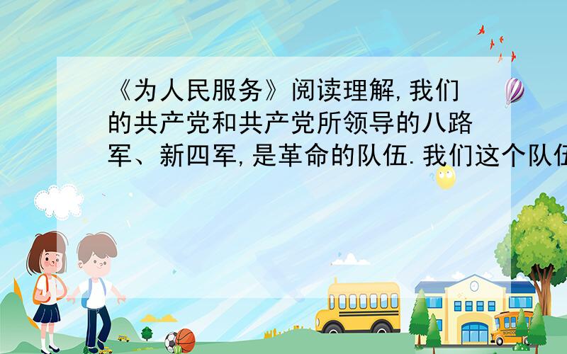 《为人民服务》阅读理解,我们的共产党和共产党所领导的八路军、新四军,是革命的队伍.我们这个队伍完全是为着解放人民的,是彻底地为人民的利益工作的.我们的干部要关心每一个战士,一