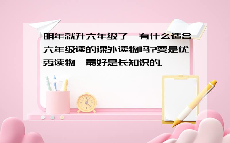 明年就升六年级了,有什么适合六年级读的课外读物吗?要是优秀读物,最好是长知识的.