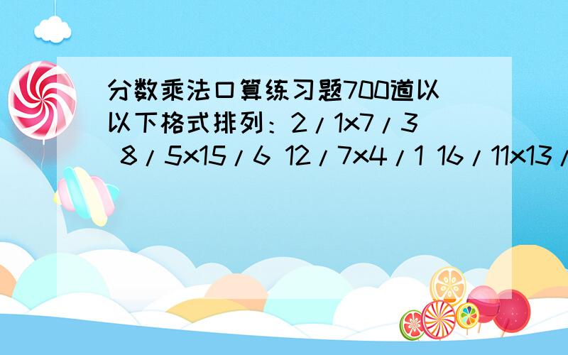 分数乘法口算练习题700道以以下格式排列：2/1x7/3 8/5x15/6 12/7x4/1 16/11x13/9 20/17x3/2 6/5x9/2 15/4x21/815/6 21/8 20/17 7/3 8/5 23/15 9/2 12/7 6/5 4/1 16/11 13/9 2/1 3/2 p.s.好的加45分.3天内有效,过期之家5分.