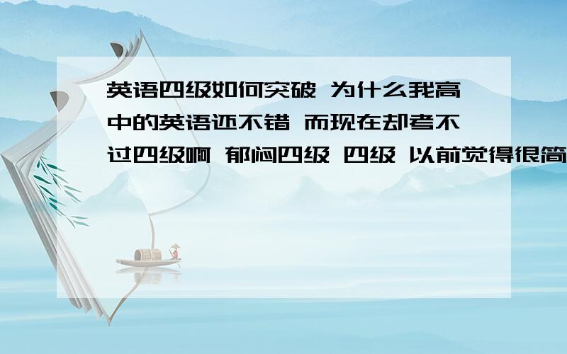 英语四级如何突破 为什么我高中的英语还不错 而现在却考不过四级啊 郁闷四级 四级 以前觉得很简单 现在 好难 还有 如何培养自学能力啊