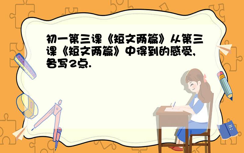 初一第三课《短文两篇》从第三课《短文两篇》中得到的感受,各写2点.