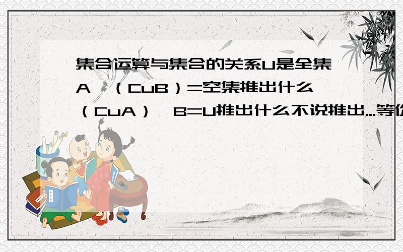 集合运算与集合的关系U是全集A∩（CuB）=空集推出什么（CuA）∪B=U推出什么不说推出...等价于也行