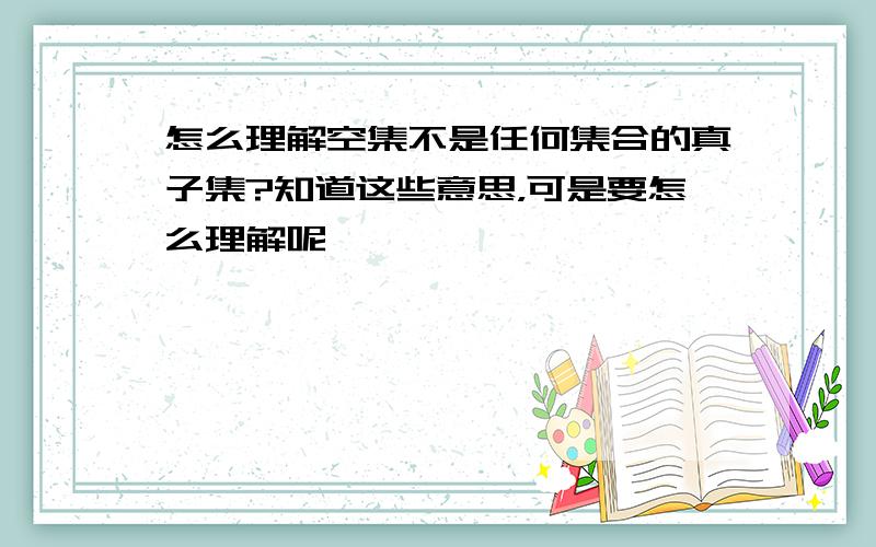 怎么理解空集不是任何集合的真子集?知道这些意思，可是要怎么理解呢