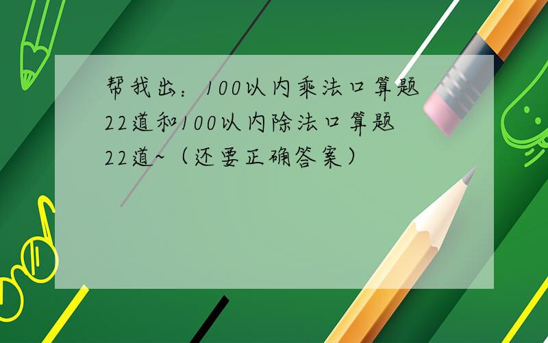 帮我出：100以内乘法口算题22道和100以内除法口算题22道~（还要正确答案）