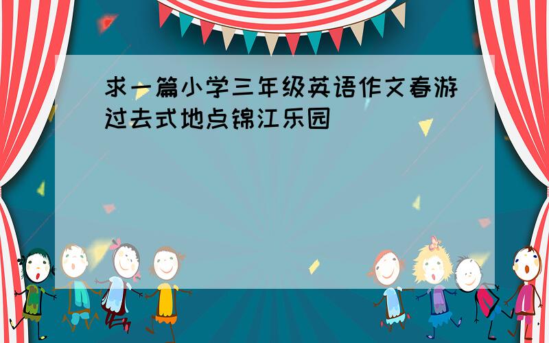 求一篇小学三年级英语作文春游过去式地点锦江乐园