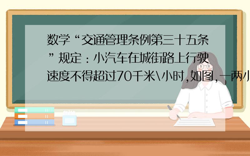 数学“交通管理条例第三十五条”规定：小汽车在城街路上行驶速度不得超过70千米\小时,如图,一两小汽车条城市街路上直道行驶,某一时刻刚好行驶到路面对车速检测仪正前方50米处,过了4秒