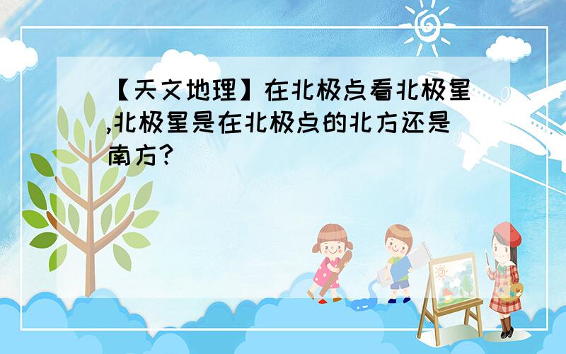 【天文地理】在北极点看北极星,北极星是在北极点的北方还是南方?