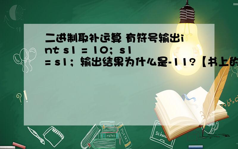 二进制取补运算 有符号输出int s1 = 10；s1 = s1；输出结果为什么是-11?【书上的解释】32位整数10的二进制是 00000000 00000000 00000000 00001010取补后的结果就是 11111111 11111111 11111111 11110101有符号时最