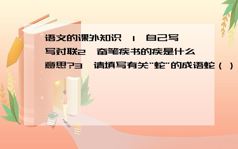 语文的课外知识,1、自己写一写对联2、奋笔疾书的疾是什么意思?3、请填写有关“蛇”的成语蛇（）（）（）（）蛇（）（）（）（）蛇（）（）（）（）蛇