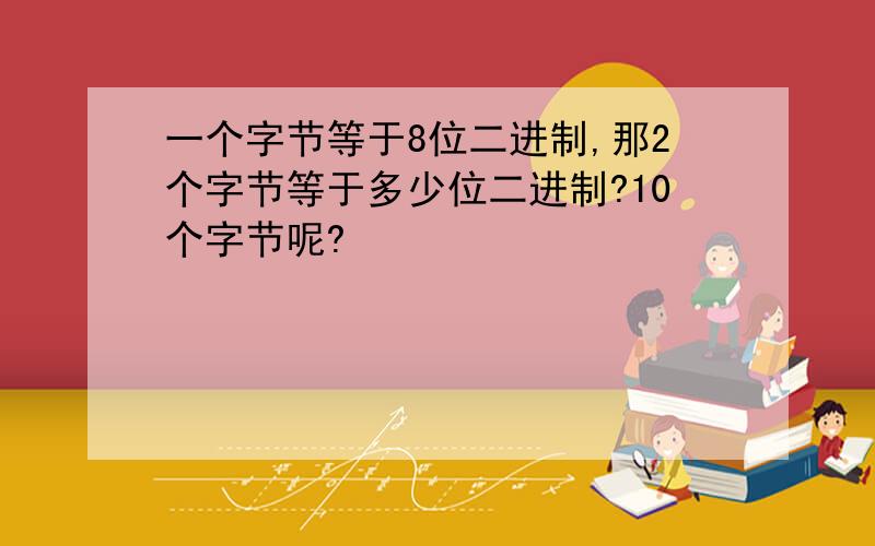 一个字节等于8位二进制,那2个字节等于多少位二进制?10个字节呢?