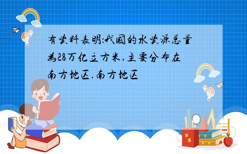 有资料表明：我国的水资源总量为28万亿立方米,主要分布在南方地区.南方地区