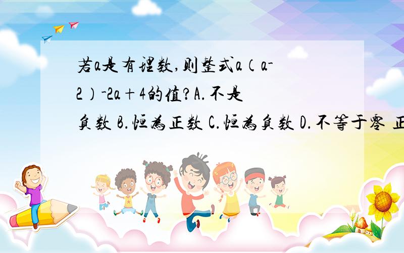 若a是有理数,则整式a（a-2）-2a+4的值?A.不是负数 B.恒为正数 C.恒为负数 D.不等于零 正确答案A是怎么得来的,