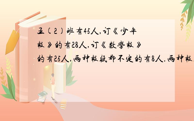 五(2)班有45人,订《少年报》的有28人,订《数学报》的有25人,两种报纸都不定的有8人.两种报纸都订的有多少人?怎么写!