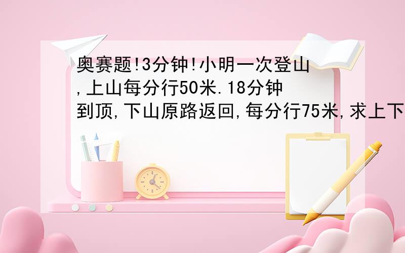 奥赛题!3分钟!小明一次登山,上山每分行50米.18分钟到顶,下山原路返回,每分行75米,求上下山的平均速度!