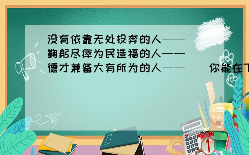 没有依靠无处投奔的人——（）鞠躬尽瘁为民造福的人——（）德才兼备大有所为的人——（）你能在下面句后括号内用某种动物来比喻此种类型的人吗？例如:立场不稳健风使舵的——（变