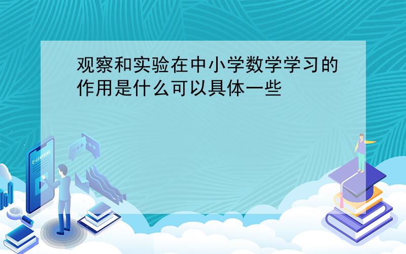 观察和实验在中小学数学学习的作用是什么可以具体一些