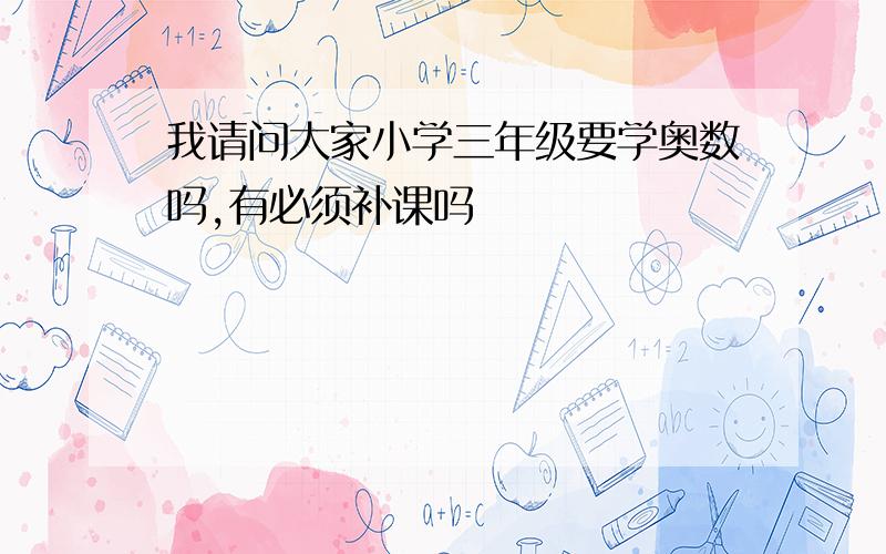 我请问大家小学三年级要学奥数吗,有必须补课吗