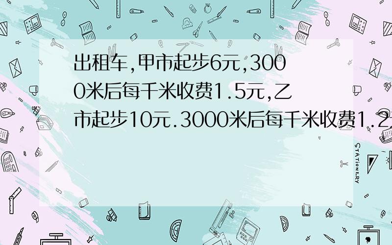 出租车,甲市起步6元,3000米后每千米收费1.5元,乙市起步10元.3000米后每千米收费1.2元.【1】问在甲乙两市乘车s【s〉3000】千米 价差是多少?【2】如果在甲乙两市乘车路程都为10千米,哪个市收费