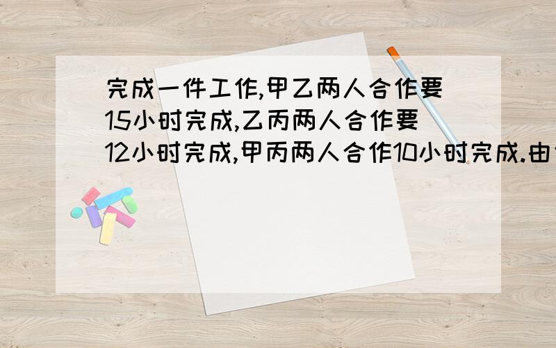 完成一件工作,甲乙两人合作要15小时完成,乙丙两人合作要12小时完成,甲丙两人合作10小时完成.由甲乙丙三人合作,需几小时完成?