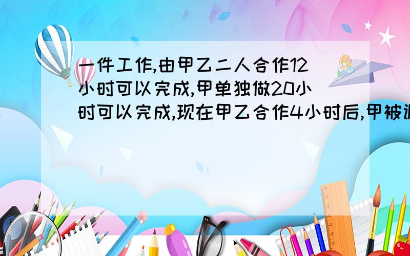 一件工作,由甲乙二人合作12小时可以完成,甲单独做20小时可以完成,现在甲乙合作4小时后,甲被调走剩下的部分由乙继续完成,那么乙还需要的时间为（ ）A.12小时B.15小时C.20小时D .30小时