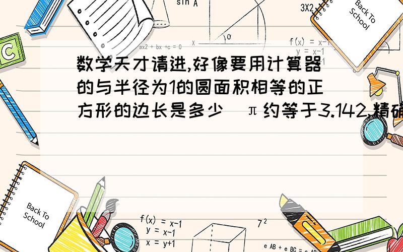 数学天才请进,好像要用计算器的与半径为1的圆面积相等的正方形的边长是多少(π约等于3.142,精确到0.01）已知自由体经过的路程S（米）与时间t（秒）的函数关系是s=1/2gt² 其中g约等于9.81