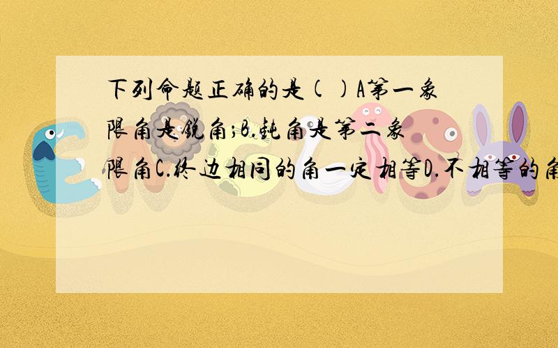 下列命题正确的是()A第一象限角是锐角；B．钝角是第二象限角C．终边相同的角一定相等D．不相等的角,它们终边必不相同