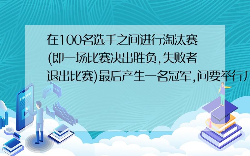 在100名选手之间进行淘汰赛(即一场比赛决出胜负,失败者退出比赛)最后产生一名冠军,问要举行几场比赛.