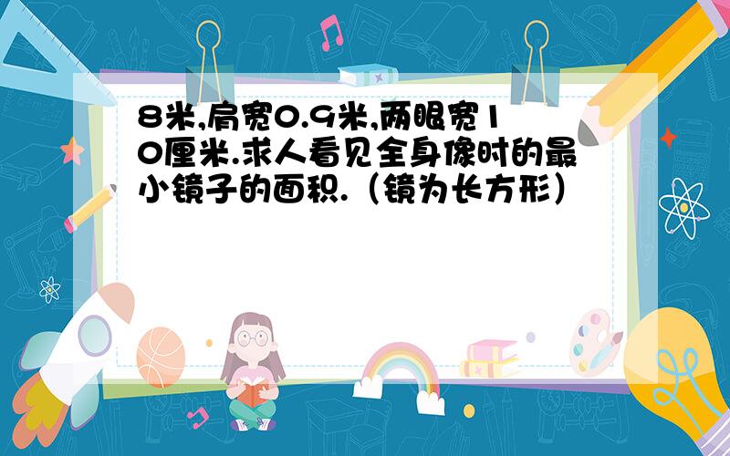 8米,肩宽0.9米,两眼宽10厘米.求人看见全身像时的最小镜子的面积.（镜为长方形）