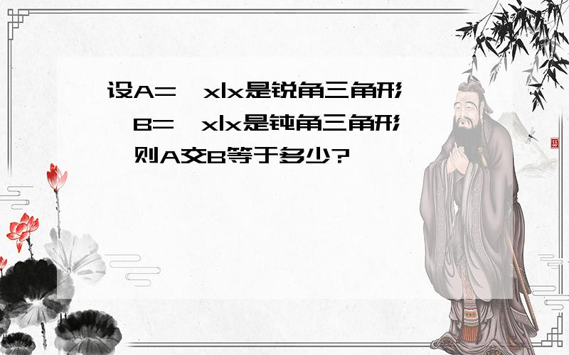 设A=｛x|x是锐角三角形｝,B=｛x|x是钝角三角形｝,则A交B等于多少?