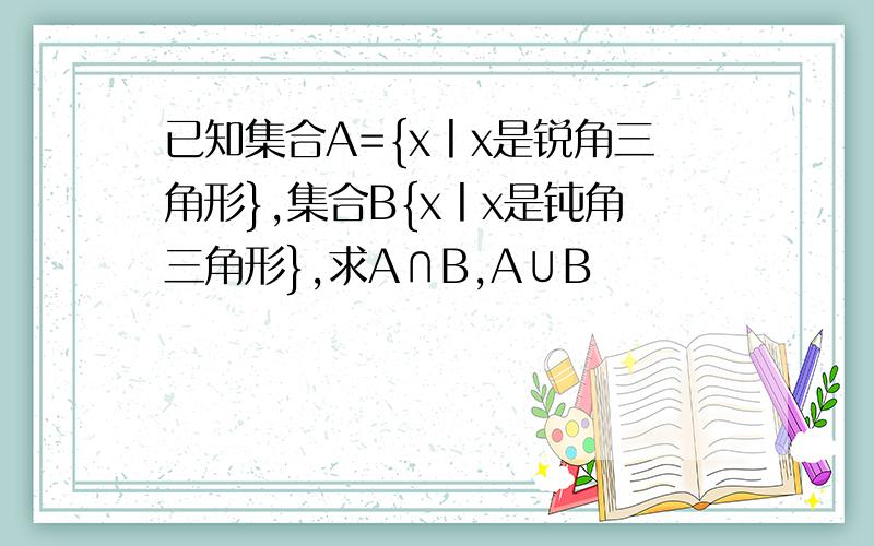 已知集合A={x丨x是锐角三角形},集合B{x丨x是钝角三角形},求A∩B,A∪B