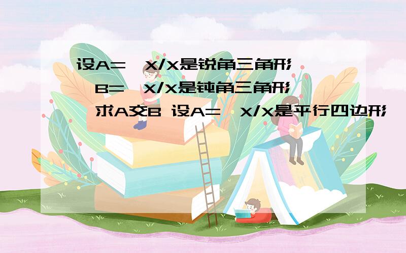 设A={X/X是锐角三角形},B={X/X是钝角三角形},求A交B 设A={X/X是平行四边形},B={X/X是是矩形},求A并B.