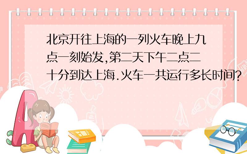 北京开往上海的一列火车晚上九点一刻始发,第二天下午二点二十分到达上海.火车一共运行多长时间?