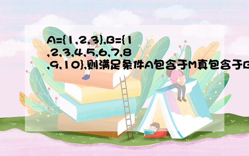 A={1,2,3},B={1,2,3,4,5,6,7,8,9,10},则满足条件A包含于M真包含于B的集合M共有（）个