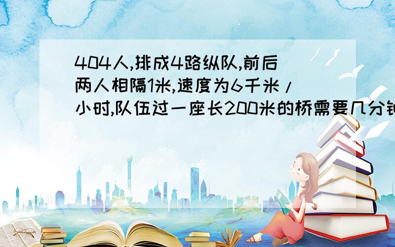 404人,排成4路纵队,前后两人相隔1米,速度为6千米/小时,队伍过一座长200米的桥需要几分钟?