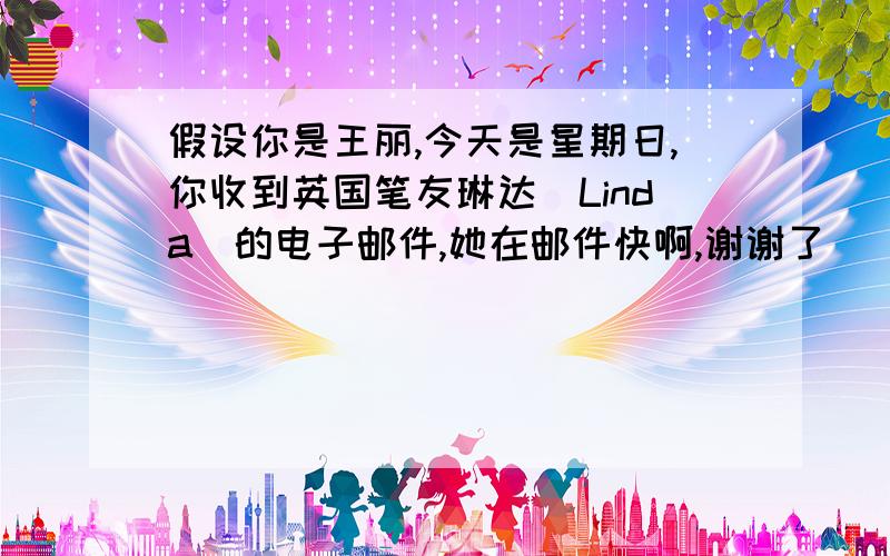 假设你是王丽,今天是星期日,你收到英国笔友琳达（Linda）的电子邮件,她在邮件快啊,谢谢了