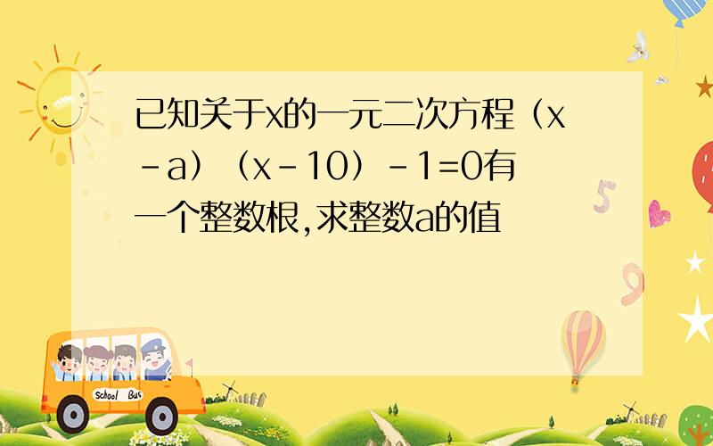 已知关于x的一元二次方程（x-a）（x-10）-1=0有一个整数根,求整数a的值