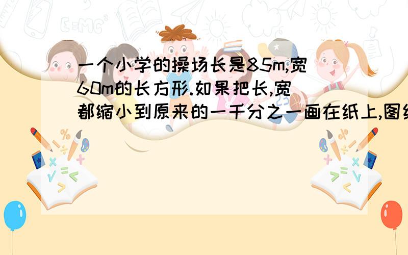 一个小学的操场长是85m,宽60m的长方形.如果把长,宽都缩小到原来的一千分之一画在纸上,图纸上的长和宽应该画多少厘米?