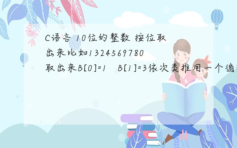 C语言 10位的整数 按位取出来比如1324569780取出来B[0]=1   B[1]=3依次类推用一个循环写出来