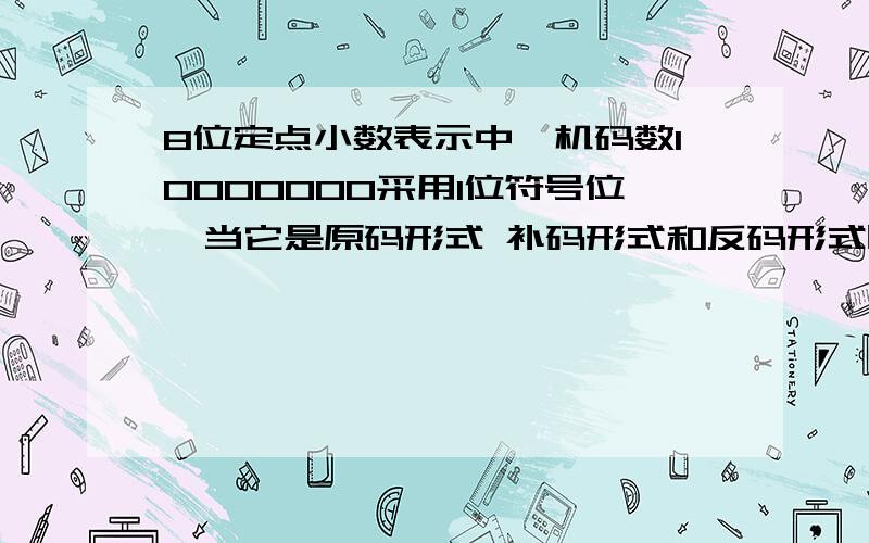 8位定点小数表示中,机码数10000000采用1位符号位,当它是原码形式 补码形式和反码形式时,其对应的真值为