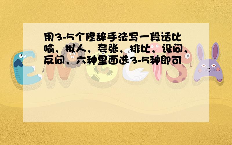 用3-5个修辞手法写一段话比喻，拟人，夸张，排比，设问，反问，六种里面选3-5种即可