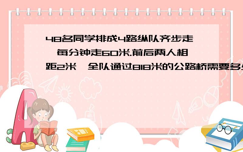 48名同学排成4路纵队齐步走,每分钟走60米.前后两人相距2米,全队通过818米的公路桥需要多少分钟?