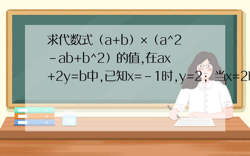 求代数式（a+b）×（a^2-ab+b^2）的值,在ax+2y=b中,已知x=-1时,y=2；当x=2时,y=1/2.求代数式（a+b）×（a^2-ab+b^2）的值