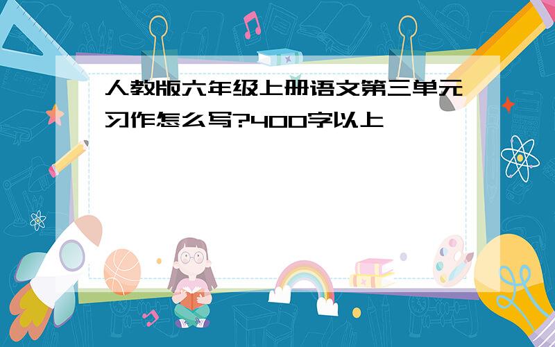 人教版六年级上册语文第三单元习作怎么写?400字以上