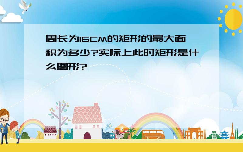 周长为16CM的矩形的最大面积为多少?实际上此时矩形是什么图形?