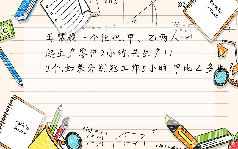 再帮我一个忙吧.甲、乙两人一起生产零件2小时,共生产110个,如果分别能工作5小时,甲比乙多生产25个零件甲、乙每小时各生产多少零件?让我明白意思）