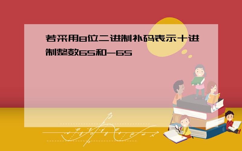 若采用8位二进制补码表示十进制整数65和-65